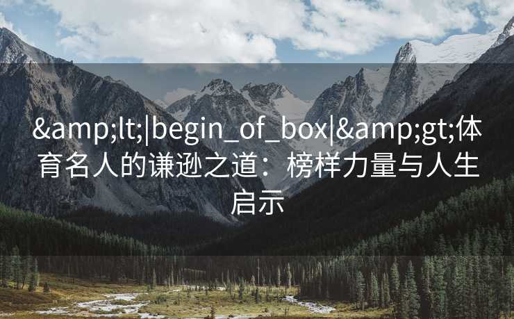 <|begin_of_box|>体育名人的谦逊之道：榜样力量与人生启示