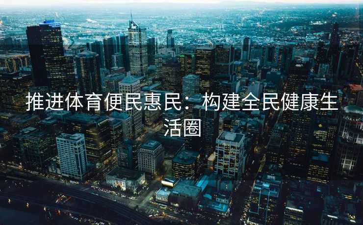 推进体育便民惠民：构建全民健康生活圈