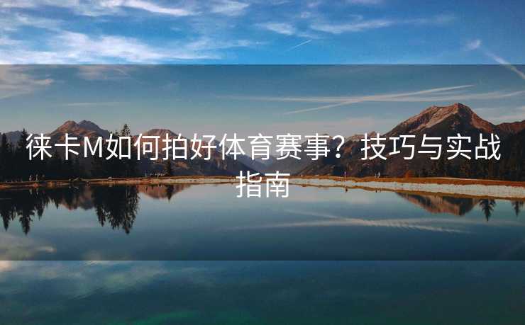 徕卡M如何拍好体育赛事？技巧与实战指南