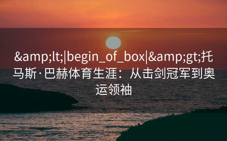 <|begin_of_box|>托马斯·巴赫体育生涯：从击剑冠军到奥运领袖