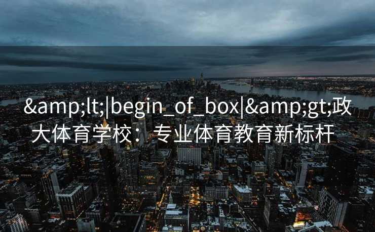 <|begin_of_box|>政大体育学校：专业体育教育新标杆  