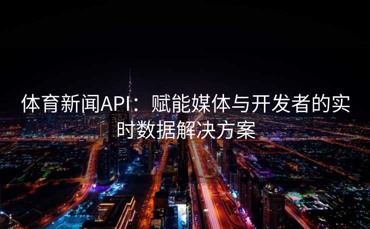 体育新闻API：赋能媒体与开发者的实时数据解决方案