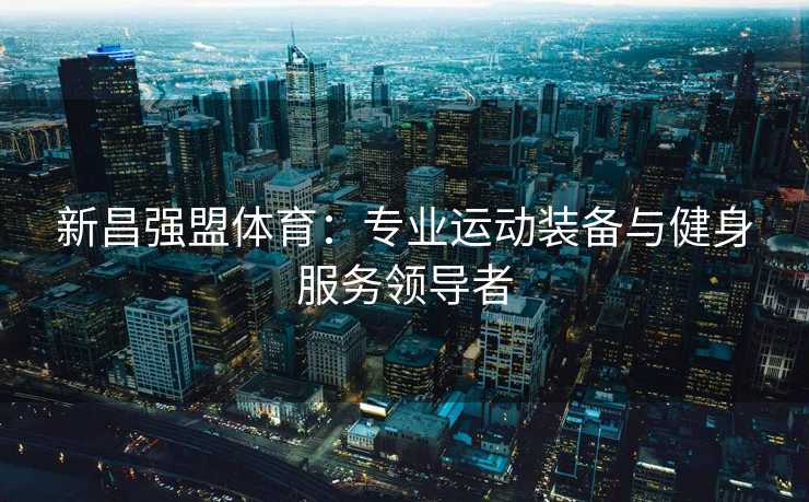 新昌强盟体育：专业运动装备与健身服务领导者