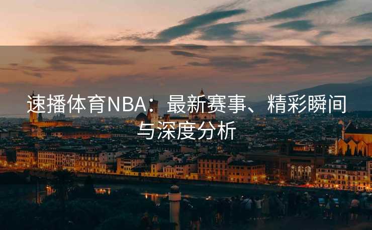 速播体育NBA：最新赛事、精彩瞬间与深度分析
