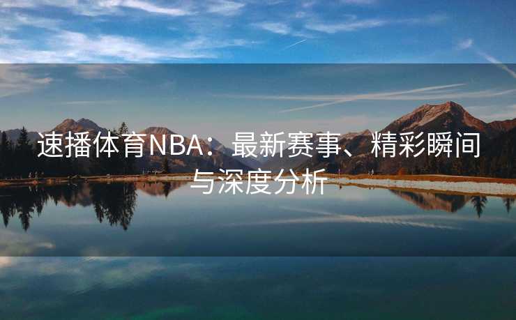 速播体育NBA：最新赛事、精彩瞬间与深度分析