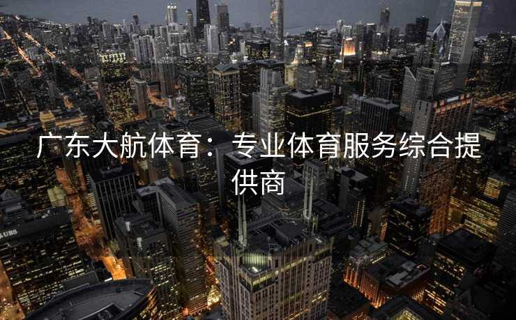 广东大航体育：专业体育服务综合提供商