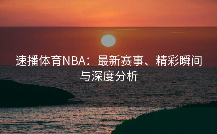 速播体育NBA：最新赛事、精彩瞬间与深度分析