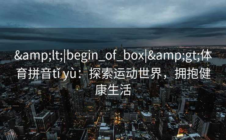 <|begin_of_box|>体育拼音tǐ yù：探索运动世界，拥抱健康生活
