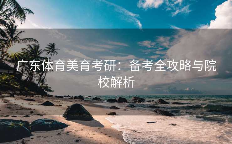 广东体育美育考研：备考全攻略与院校解析