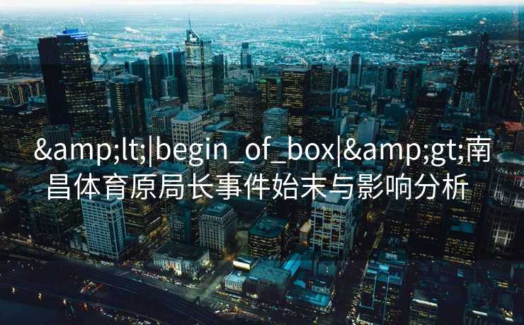 <|begin_of_box|>南昌体育原局长事件始末与影响分析  