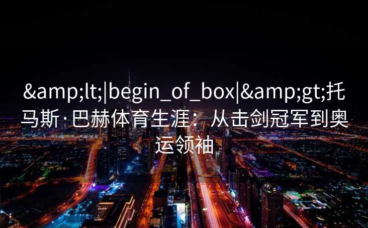 <|begin_of_box|>托马斯·巴赫体育生涯：从击剑冠军到奥运领袖