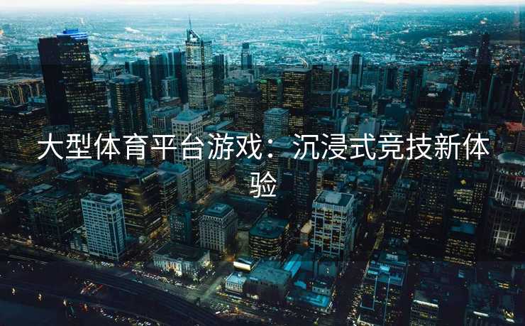 大型体育平台游戏：沉浸式竞技新体验