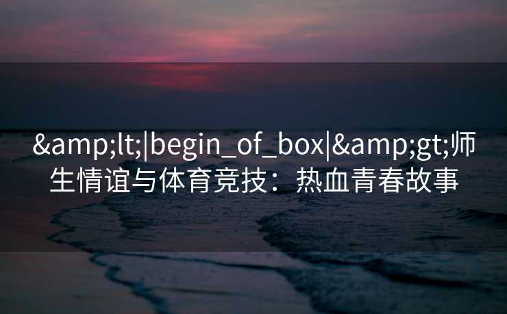 <|begin_of_box|>师生情谊与体育竞技：热血青春故事