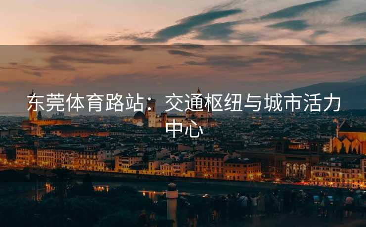 东莞体育路站：交通枢纽与城市活力中心