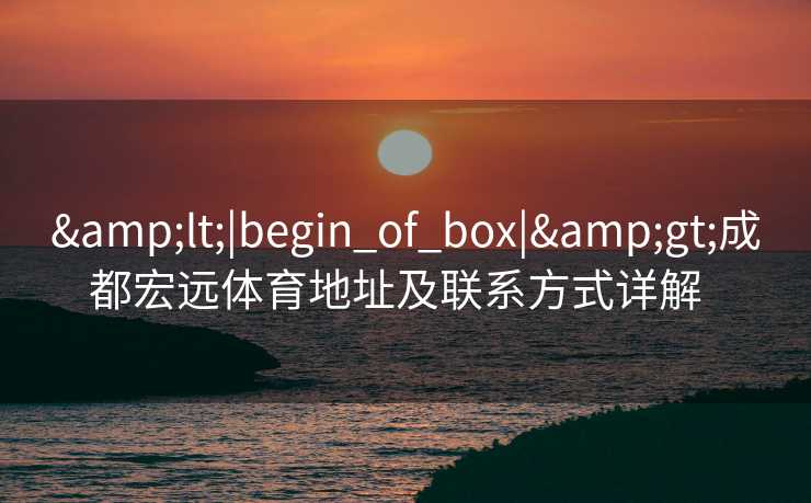 <|begin_of_box|>成都宏远体育地址及联系方式详解  