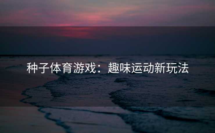 种子体育游戏：趣味运动新玩法