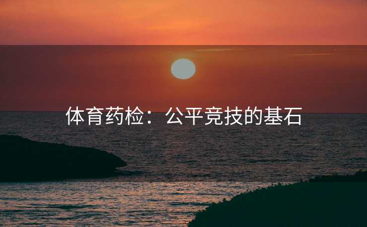 体育药检：公平竞技的基石