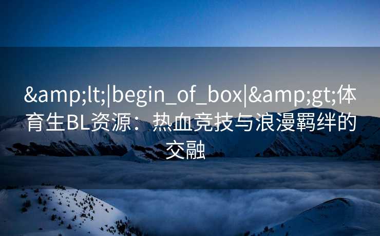 <|begin_of_box|>体育生BL资源：热血竞技与浪漫羁绊的交融  