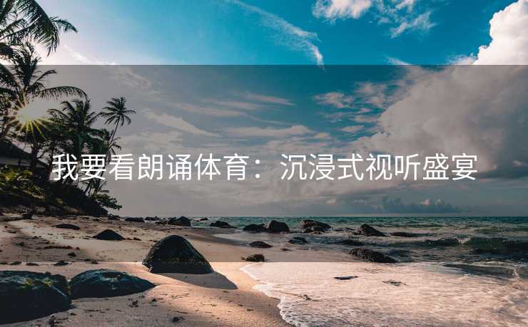 我要看朗诵体育：沉浸式视听盛宴
