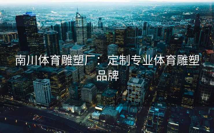 南川体育雕塑厂：定制专业体育雕塑品牌