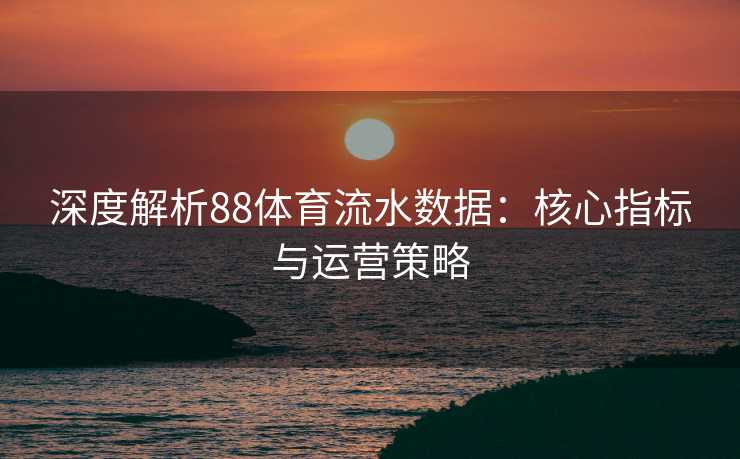 深度解析88体育流水数据：核心指标与运营策略