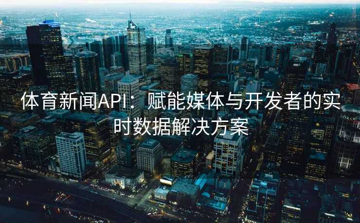 体育新闻API：赋能媒体与开发者的实时数据解决方案
