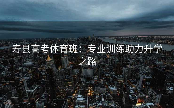 寿县高考体育班：专业训练助力升学之路