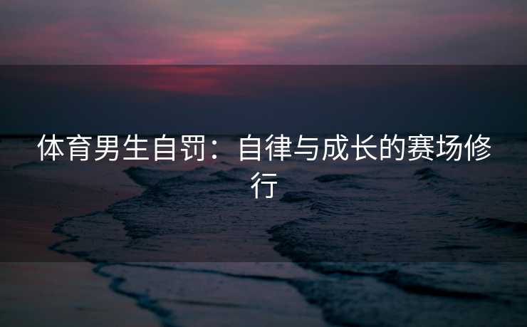 体育男生自罚：自律与成长的赛场修行