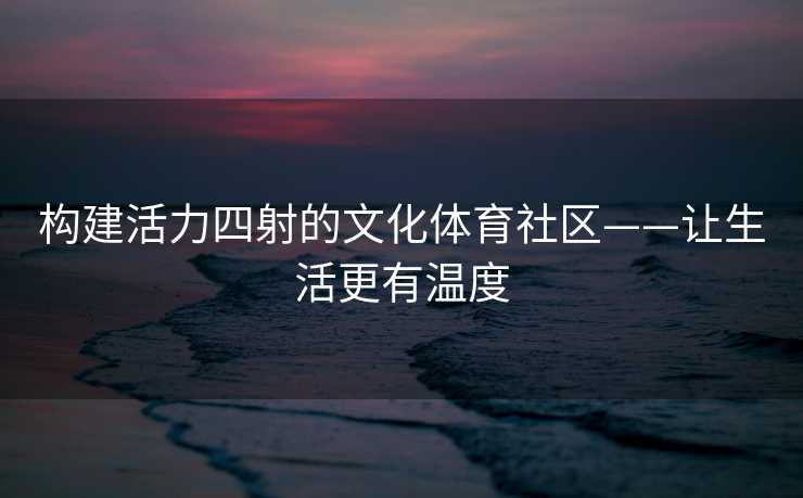 构建活力四射的文化体育社区——让生活更有温度