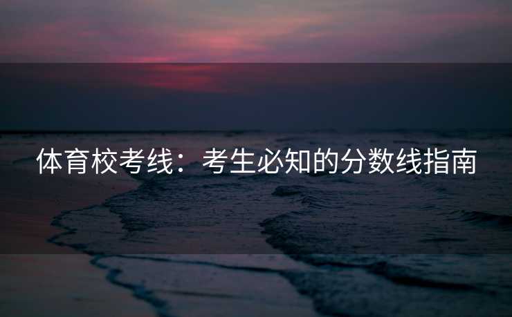 体育校考线：考生必知的分数线指南