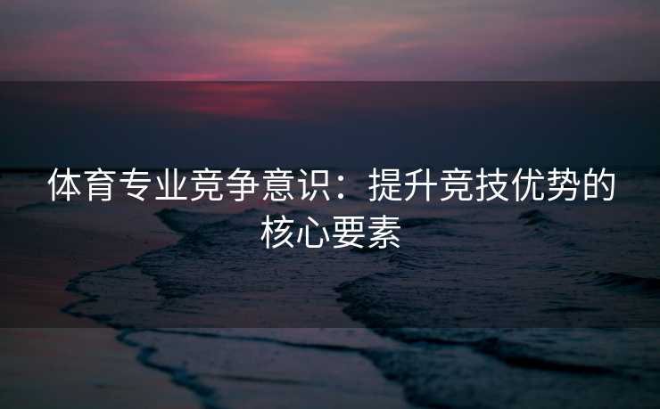 体育专业竞争意识：提升竞技优势的核心要素