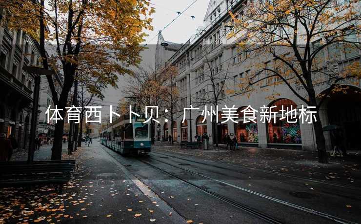 体育西卜卜贝：广州美食新地标