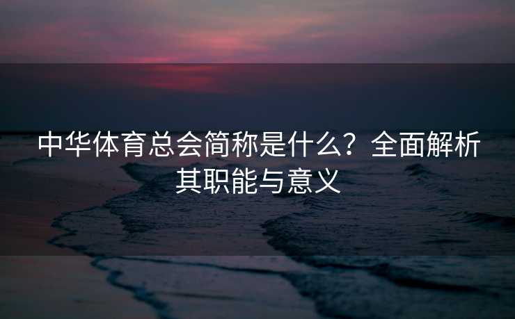 中华体育总会简称是什么？全面解析其职能与意义