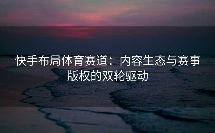 快手布局体育赛道：内容生态与赛事版权的双轮驱动