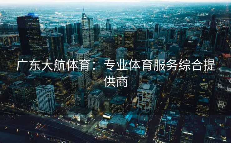 广东大航体育：专业体育服务综合提供商