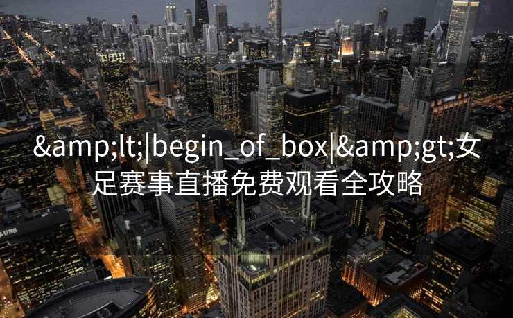 <|begin_of_box|>女足赛事直播免费观看全攻略
