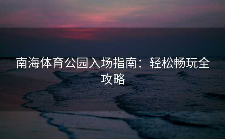 南海体育公园入场指南：轻松畅玩全攻略