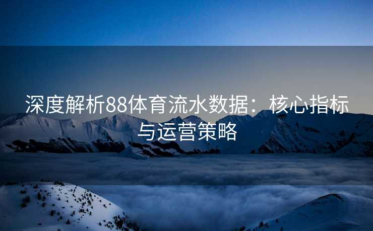 深度解析88体育流水数据：核心指标与运营策略