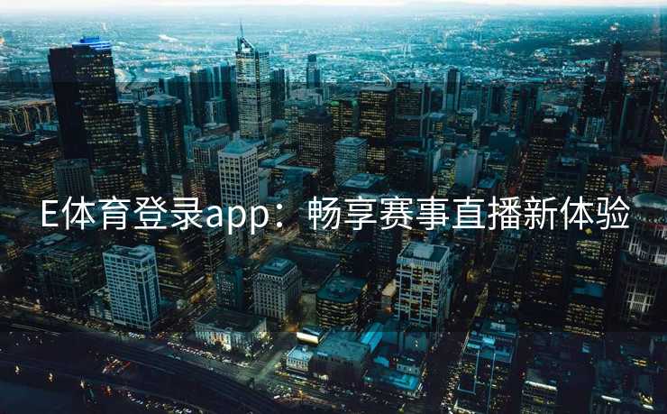 E体育登录app：畅享赛事直播新体验