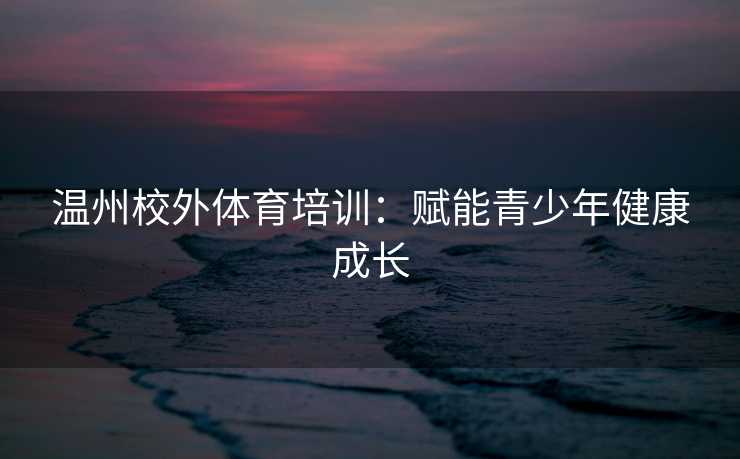 温州校外体育培训：赋能青少年健康成长