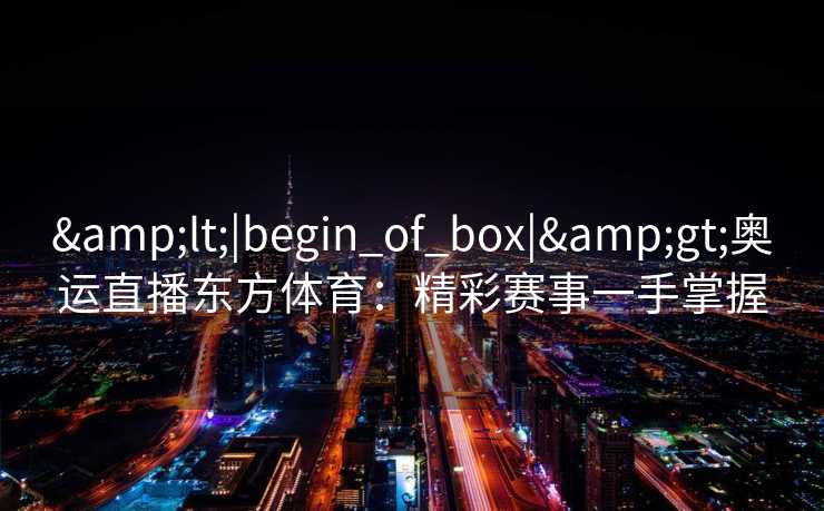 <|begin_of_box|>奥运直播东方体育：精彩赛事一手掌握