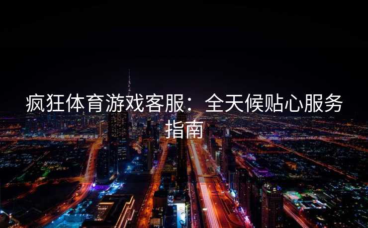 疯狂体育游戏客服：全天候贴心服务指南