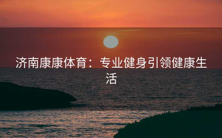 济南康康体育：专业健身引领健康生活