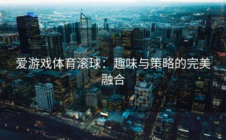 爱游戏体育滚球：趣味与策略的完美融合