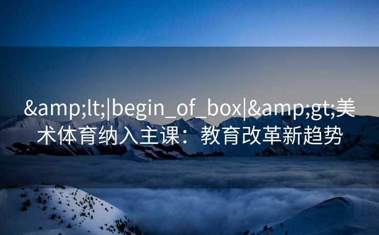 <|begin_of_box|>美术体育纳入主课：教育改革新趋势