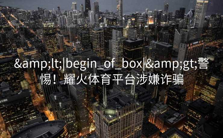<|begin_of_box|>警惕！耀火体育平台涉嫌诈骗