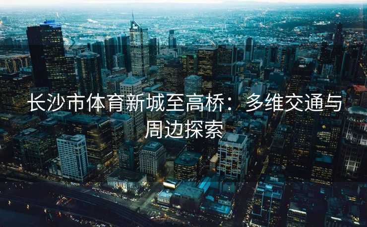 长沙市体育新城至高桥：多维交通与周边探索