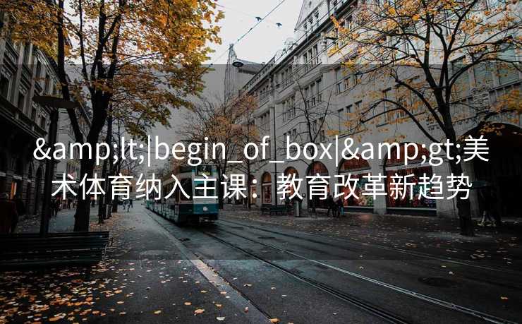 <|begin_of_box|>美术体育纳入主课：教育改革新趋势