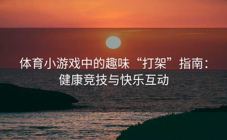 体育小游戏中的趣味“打架”指南：健康竞技与快乐互动