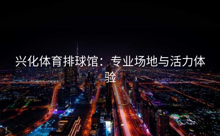 兴化体育排球馆：专业场地与活力体验